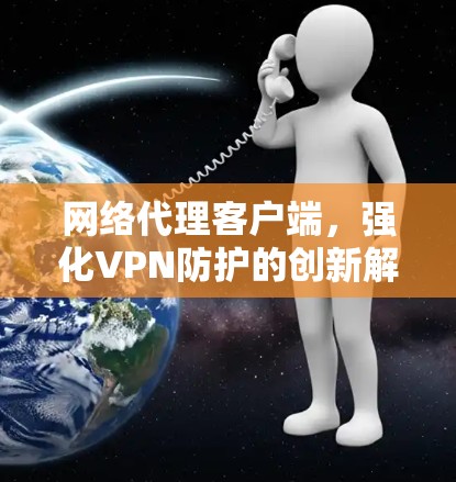 网络代理客户端,强化VPN防护的创新解决方案