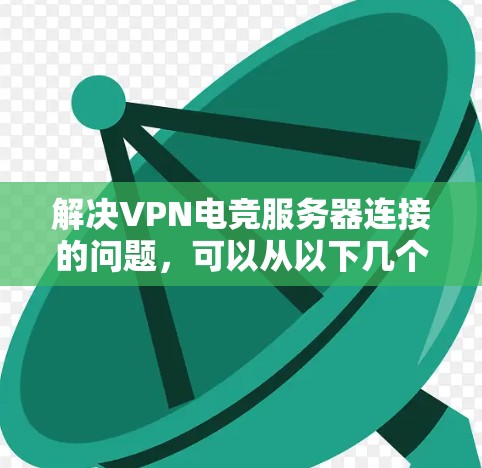 解决VPN电竞服务器连接的问题,可以从以下几个方面入手