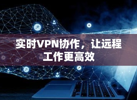 实时VPN协作,让远程工作更高效