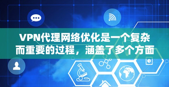 VPN代理网络优化是一个复杂而重要的过程,涵盖了多个方面,从选择网络到日志管理,再到优化访问速度和防止被截获。以下是对 VPN代理网络优化的系统性总结,涵盖关键步骤和注意事项