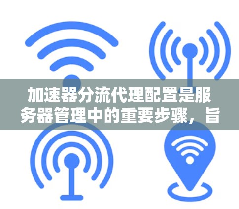 加速器分流代理配置是服务器管理中的重要步骤,旨在优化资源利用率和性能。以下是对加速器分流代理配置的详细指南