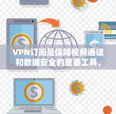 VPN订阅是保障视频通话和数据安全的重要工具,以下是关于VPN订阅的详细信息,帮助您做出明智的选择