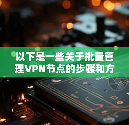 以下是一些关于批量管理VPN节点的步骤和方法