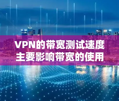 VPN的带宽测试速度主要影响带宽的使用效率,而安全性和稳定性则是用户的核心体验。以下是对VPN带宽测试速度的详细分析