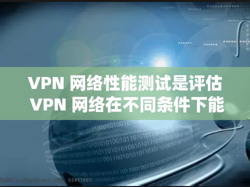 VPN 网络性能测试是评估 VPN 网络在不同条件下能处理的流量大小和网络稳定性的关键步骤。以下是一个系统性的总结,帮助您更好地理解和掌握VPN性能测试的方法和技巧