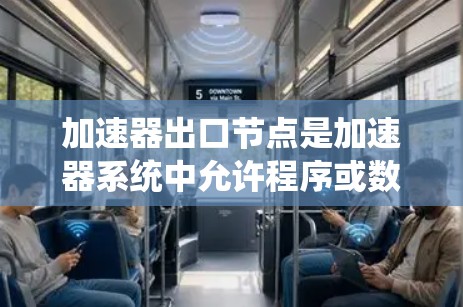 加速器出口节点是加速器系统中允许程序或数据通过到其他节点的路径,这些节点在处理不同类型的数据和任务时有不同的功能和用途。以下是一些常见的加速器出口节点类型及其特点