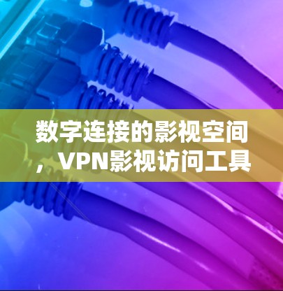 数字连接的影视空间,VPN影视访问工具的创新解决方案