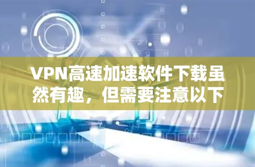 VPN高速加速软件下载虽然有趣,但需要注意以下几点 VPN高速加速软件下载虽然有趣,但需要注意以下几点