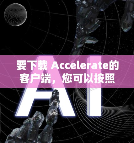 要下载 Accelerate的客户端,您可以按照以下步骤操作 要下载 Accelerate的客户端,您可以按照以下步骤操作