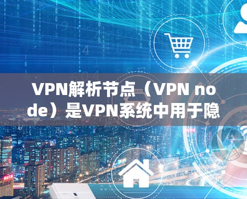 VPN解析节点（VPN node）是VPN系统中用于隐藏服务的节点或设备。这些节点通常位于云计算平台或集中式存储中，用户通过访问这些节点来访问加密的VPN服务或其他网络资源