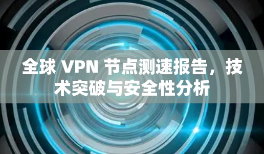 全球 VPN 节点测速报告,技术突破与安全性分析
