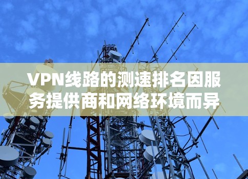 VPN线路的测速排名因服务提供商和网络环境而异,以下是几种常用的VPN服务及其测速表现