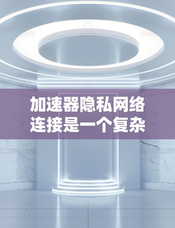 加速器隐私网络连接是一个复杂的技术问题,旨在保护用户隐私并确保加速过程的安全。以下是对该主题的详细总结和解释