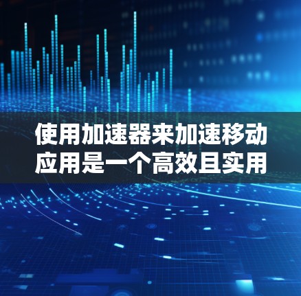 使用加速器来加速移动应用是一个高效且实用的技术，可以帮助提升用户体验。以下是一步步的指南，帮助你充分利用加速器