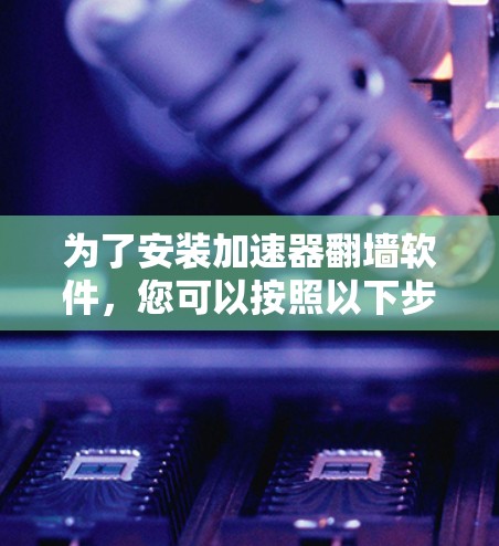 为了安装加速器翻墙软件,您可以按照以下步骤操作