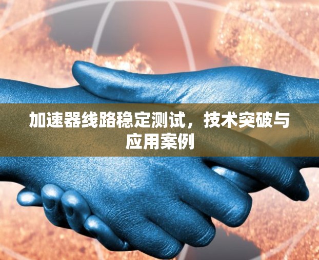 加速器线路稳定测试,技术突破与应用案例