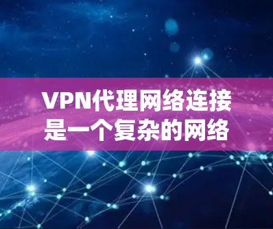 VPN代理网络连接是一个复杂的网络系统，但可以通过逐步学习和调整配置来实现。以下是一个详细的步骤指南