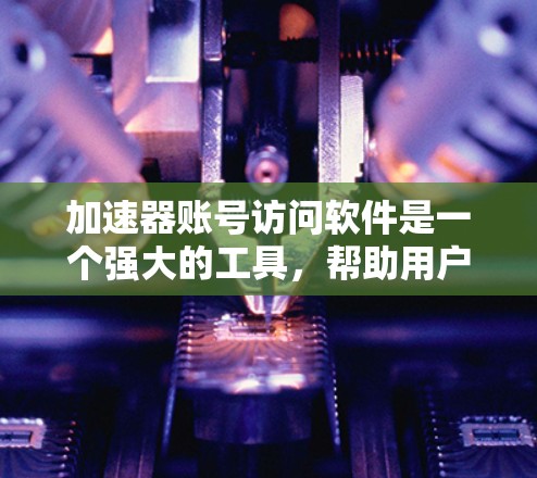 加速器账号访问软件是一个强大的工具，帮助用户管理账号访问，包括PC、手机、平板和设备上的访问记录和权限设置。以下是对该工具的清晰总结和推荐