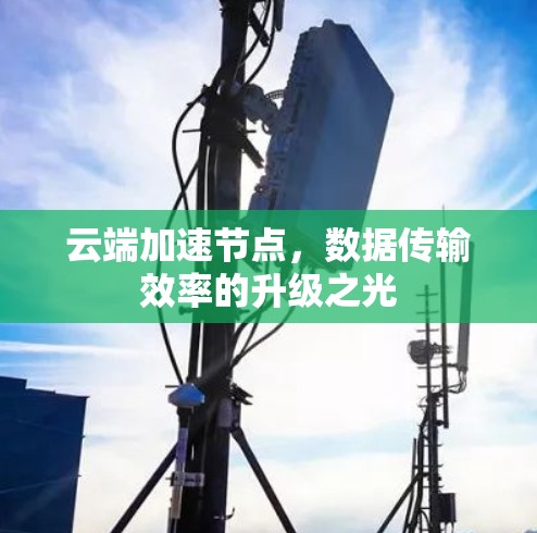 云端加速节点,数据传输效率的升级之光