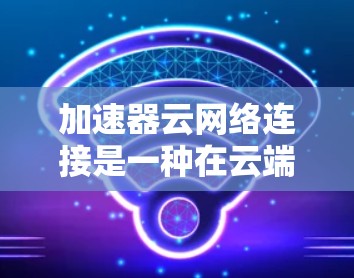 加速器云网络连接是一种在云端运行的网络连接技术,通过利用云计算服务(如AWS、Azure或GCP)来优化网络传输,提升性能和响应速度。以下是关于加速器云网络连接的详细解释