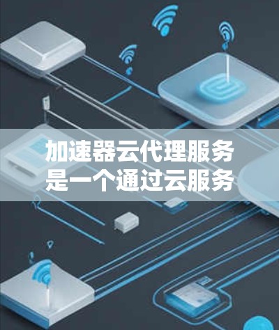 加速器云代理服务是一个通过云服务提供的加速功能,为用户提供提升网页加载速度的工具。以下是对该服务的详细说明