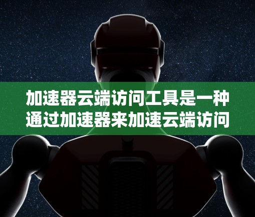 加速器云端访问工具是一种通过加速器来加速云端访问工具的系统,旨在提高数据处理和存储效率。以下是对其的详细分析