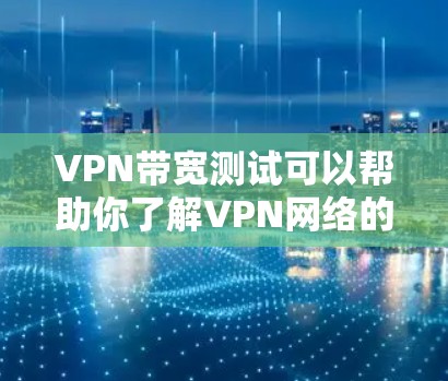 VPN带宽测试可以帮助你了解VPN网络的带宽情况，确保你的网络连接稳定且速度快。以下是如何进行VPN带宽测试的步骤