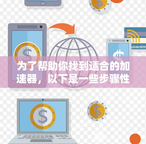 为了帮助你找到适合的加速器，以下是一些步骤性的建议