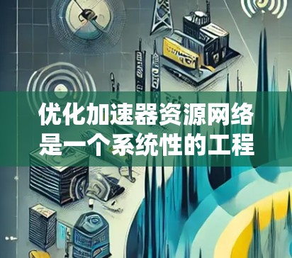 优化加速器资源网络是一个系统性的工程，旨在通过物理设计、软件配置、算法优化、网络协议优化、系统优化和成本控制等多方面入手，提升网络性能，优化用户体验，降低成本。以下是一个详细的优化流程