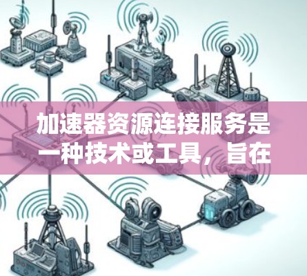 加速器资源连接服务是一种技术或工具,旨在加速资源的连接或分配,提高资源利用效率。与传统的资源连接服务不同,加速器可能通过优化路径、加快数据传输、或提高资源利用率来提升整体效率