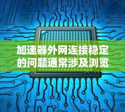加速器外网连接稳定的问题通常涉及浏览器的网络连接不稳定、防火墙限制、加速器设置不当以及网络环境因素。以下是一步步的解决方案