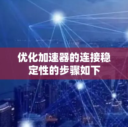 优化加速器的连接稳定性的步骤如下