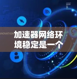 加速器网络环境稳定是一个关键的因素,直接影响应用的运行效率和用户体验。以下是一些建议,帮助你优化加速器的网络环境并确保其稳定