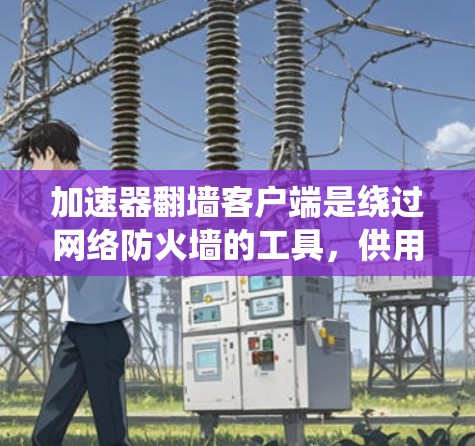 加速器翻墙客户端是绕过网络防火墙的工具，供用户访问外部网站。以下是推荐的几个客户端及其优缺点