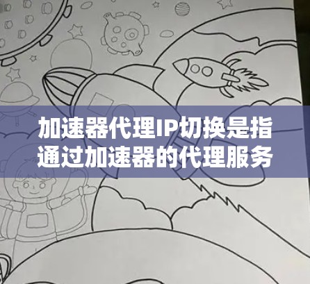 加速器代理IP切换是指通过加速器的代理服务来实现IP地址的变更。通常,用户可以通过加速器的代理设置来切换IP地址,以便在不同的网络环境中使用不同的IP地址
