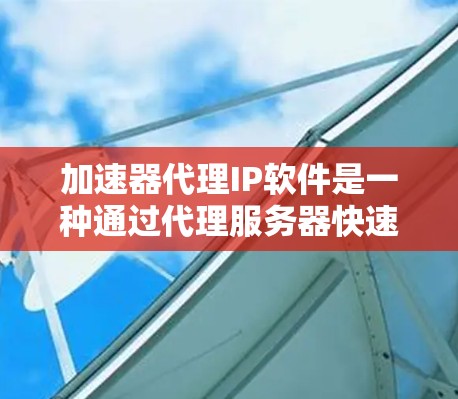 加速器代理IP软件是一种通过代理服务器快速访问互联网资源的便捷工具，适用于在无法连接到互联网的情况下快速获取网页、下载、新闻等资源。以下是对这种软件的详细总结