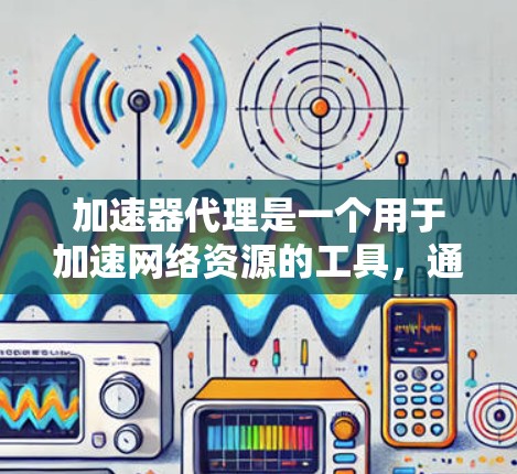 加速器代理是一个用于加速网络资源的工具，通过IP配置来管理这些代理。以下是关于加速器代理IP方案的详细分析