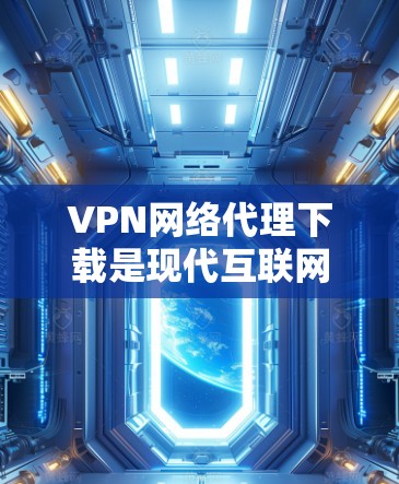 VPN网络代理下载是现代互联网安全和高效使用的强大工具。以下是一些常见的VPN下载软件和使用方法，供您参考