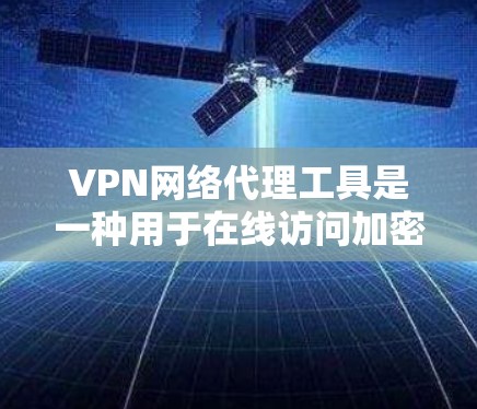 VPN网络代理工具是一种用于在线访问加密VPN服务的网络设备,通过代理服务器连接目标服务器,提供安全的数据传输。以下是对该主题的分步说明