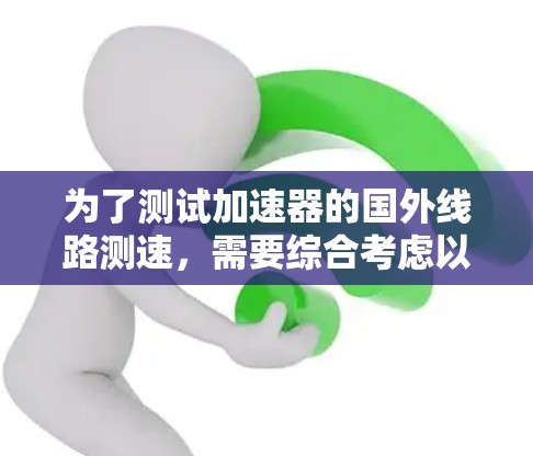 为了测试加速器的国外线路测速，需要综合考虑以下步骤和措施