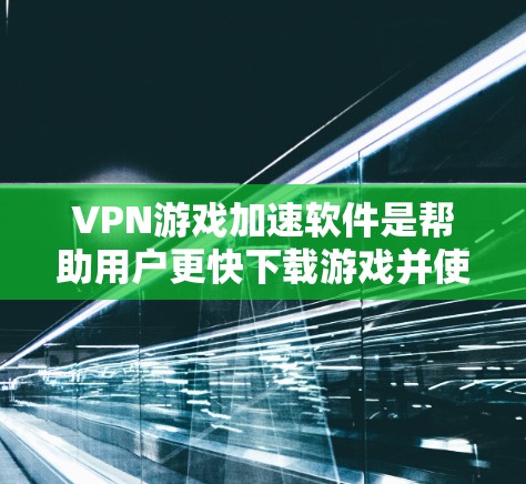 VPN游戏加速软件是帮助用户更快下载游戏并使用VPN功能的一种工具。以下是选择和使用这些软件的指南