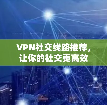 VPN社交线路推荐，让你的社交更高效