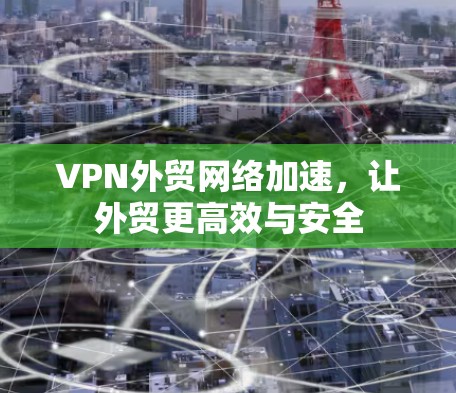 VPN外贸网络加速，让外贸更高效与安全