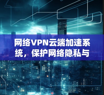 网络VPN云端加速系统，保护网络隐私与提升连接速度