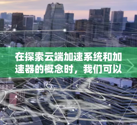 在探索云端加速系统和加速器的概念时，我们可以从以下几个方面进行深入分析，以构建一个全面且结构化的理解