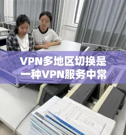 VPN多地区切换是一种VPN服务中常用的功能,允许用户在多条网络之间切换。以下是多地区切换的步骤说明