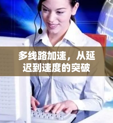多线路加速，从延迟到速度的突破