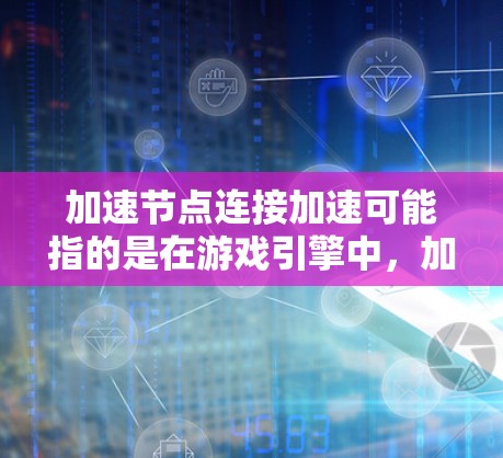 加速节点连接加速可能指的是在游戏引擎中，加速器（如图形处理单元，GPU）与节点（图形处理节点）之间的协作加速。加速节点连接加速的具体步骤通常包括以下方面