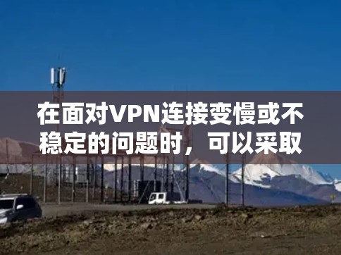 在面对VPN连接变慢或不稳定的问题时,可以采取以下步骤来优化和解决这些问题