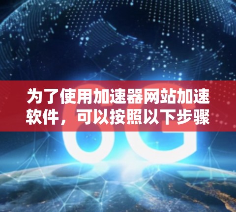 为了使用加速器网站加速软件,可以按照以下步骤进行操作